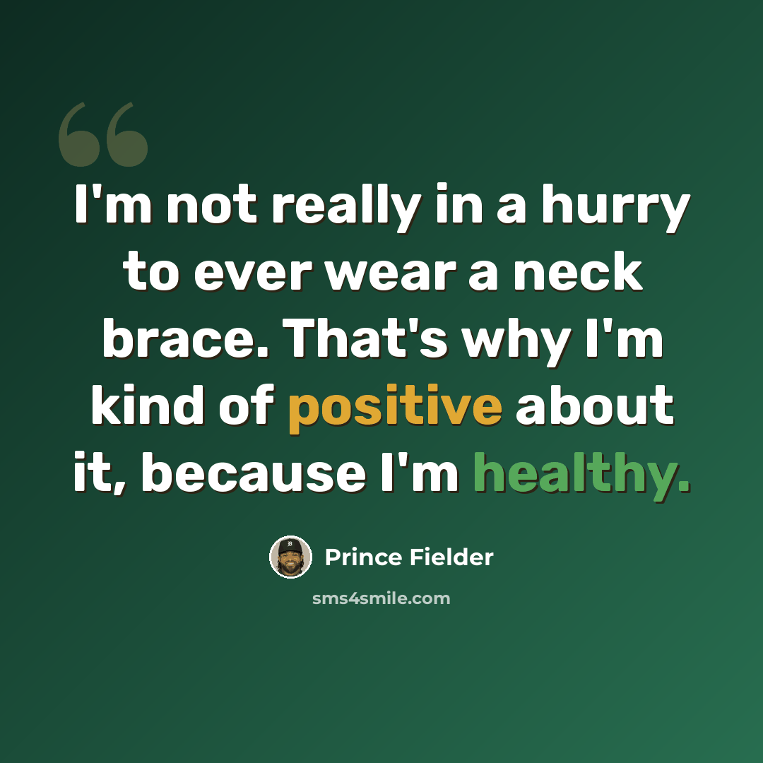 “I'm not really in a hurry to ever wear a neck brace. That's why I'm kind of positive about it, because I'm healthy.” quote by Prince Fielder