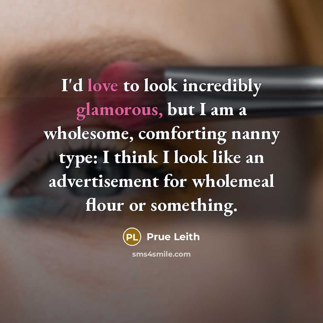 “I'd love to look incredibly glamorous, but I am a wholesome, comforting nanny type: I think I look like an advertisement for wholemeal flour or something.” quote by Prue Leith