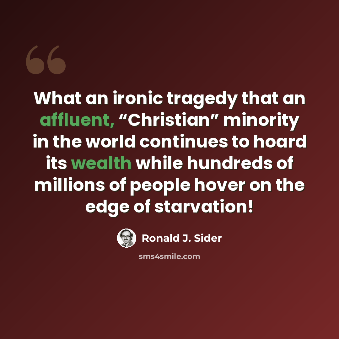 “What an ironic tragedy that an affluent, “Christian” minority in the world continues to hoard its wealth while hundreds of millions of people hover on the edge of starvation!” quote by Ronald J. Sider