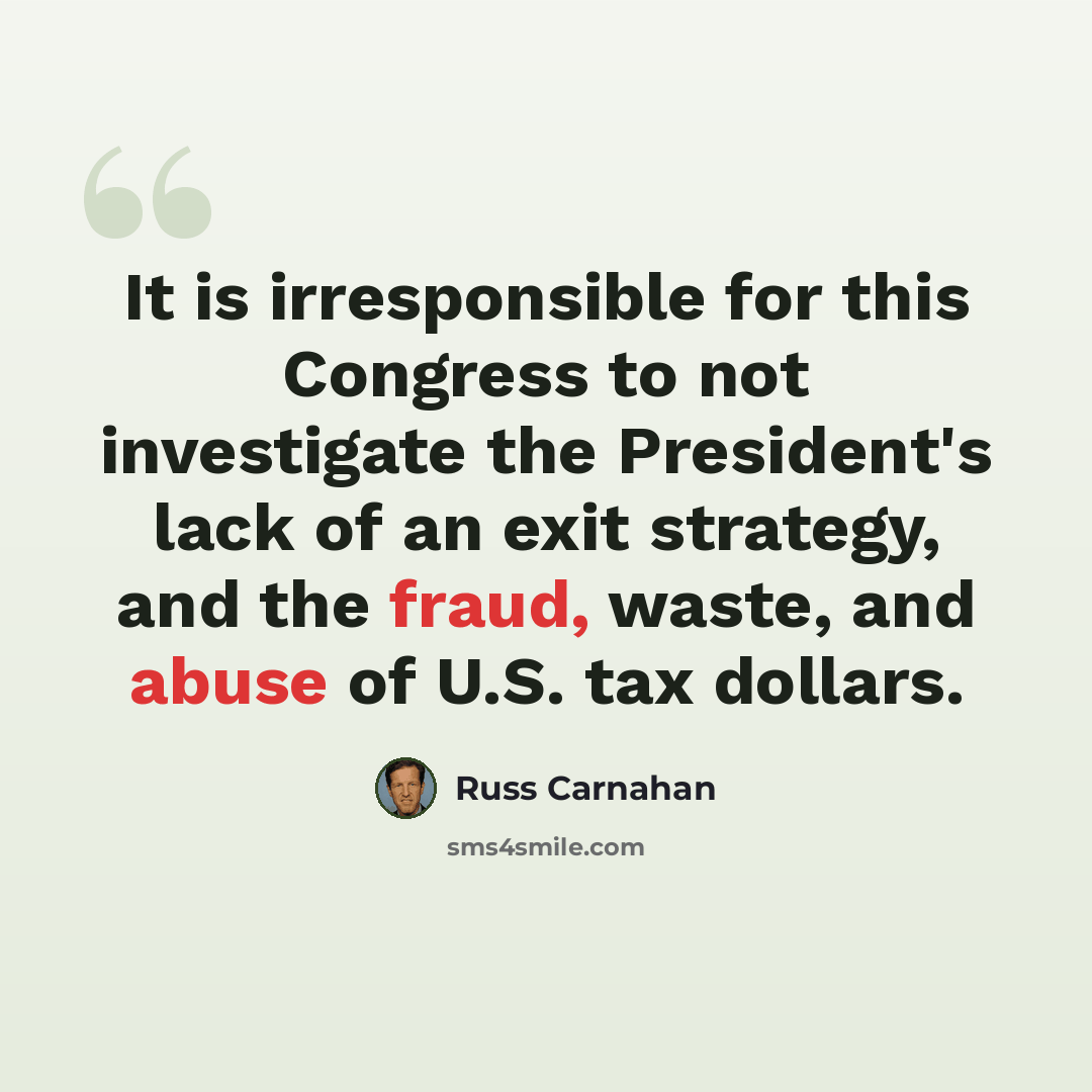 “It is irresponsible for this Congress to not investigate the President's lack of an exit strategy, and the fraud, waste, and abuse of U.S. tax dollars.” quote by Russ Carnahan
