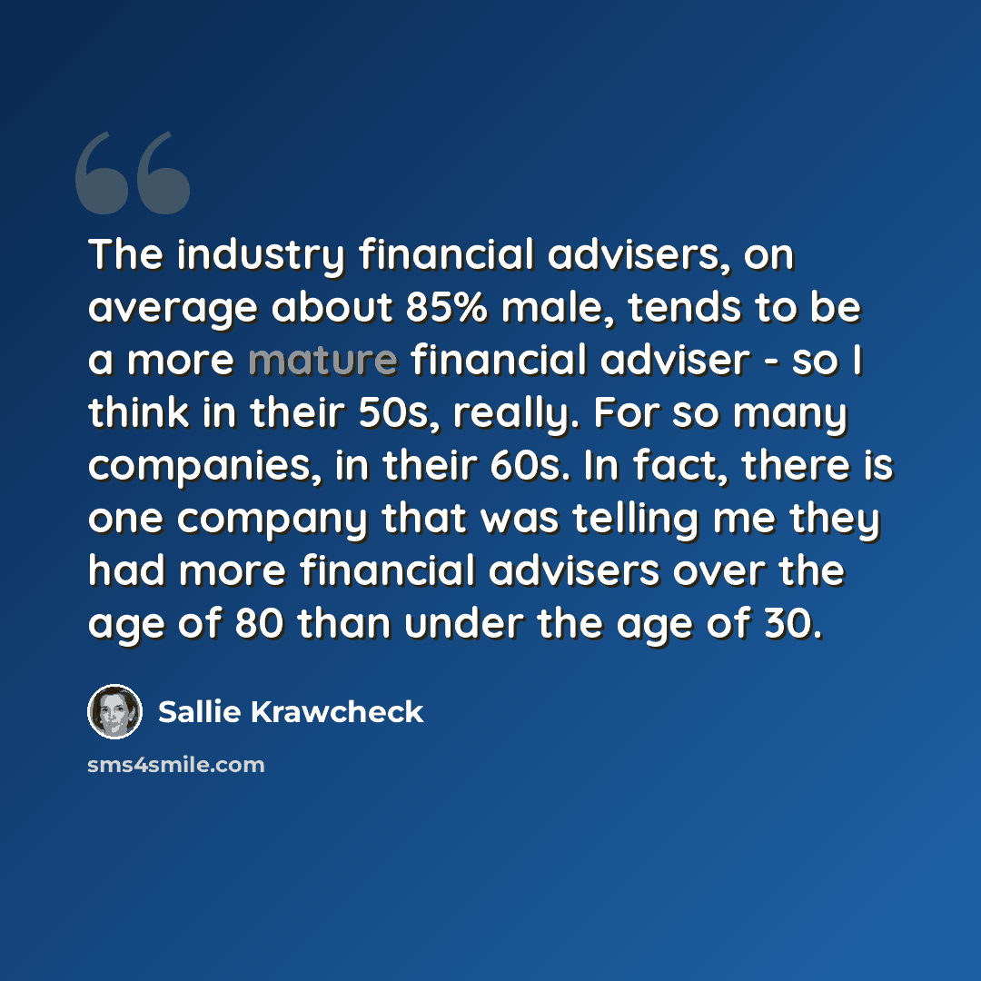 “The industry financial advisers, on average about 85% male, tends to be a more mature financial adviser - so I think in their 50s, really. For so many companies, in their 60s. In fact, there is one company that was telling me they had more financial advisers over the age of 80 than under the age…” quote by Sallie Krawcheck