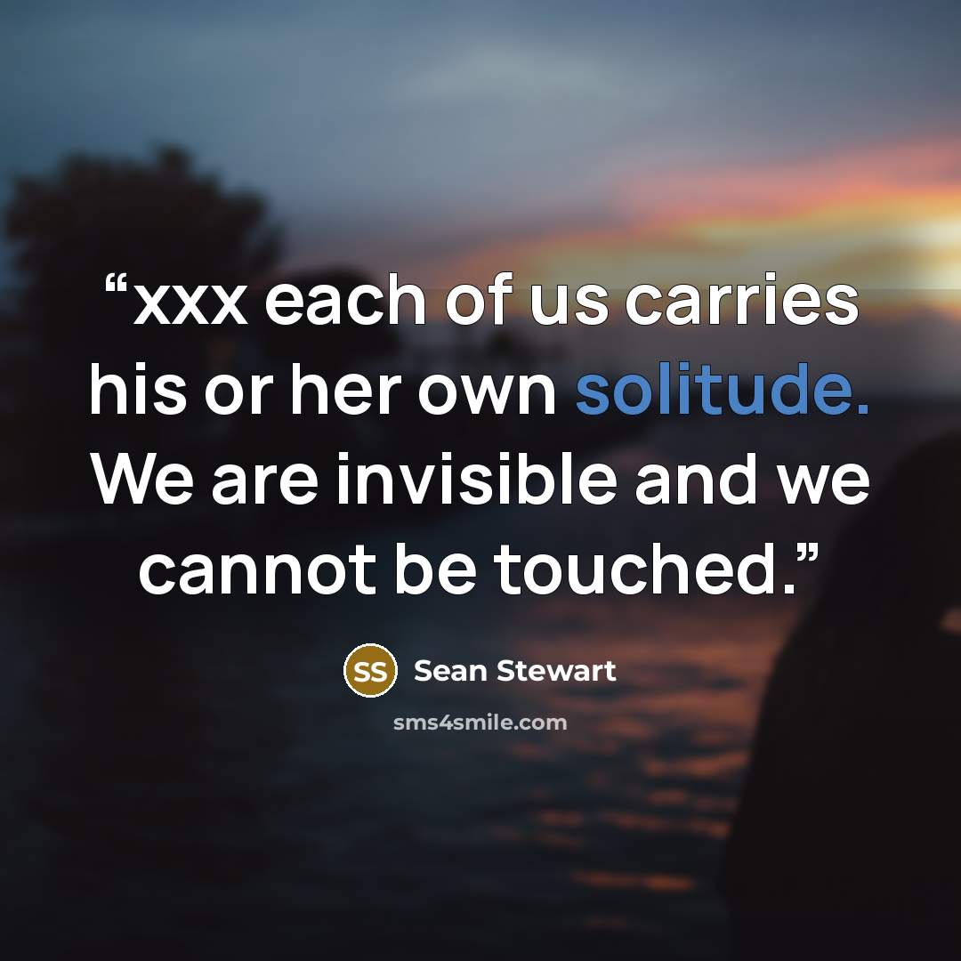 “xxx each of us carries his or her own solitude. We are invisible and we cannot be touched.” quote by Sean Stewart
