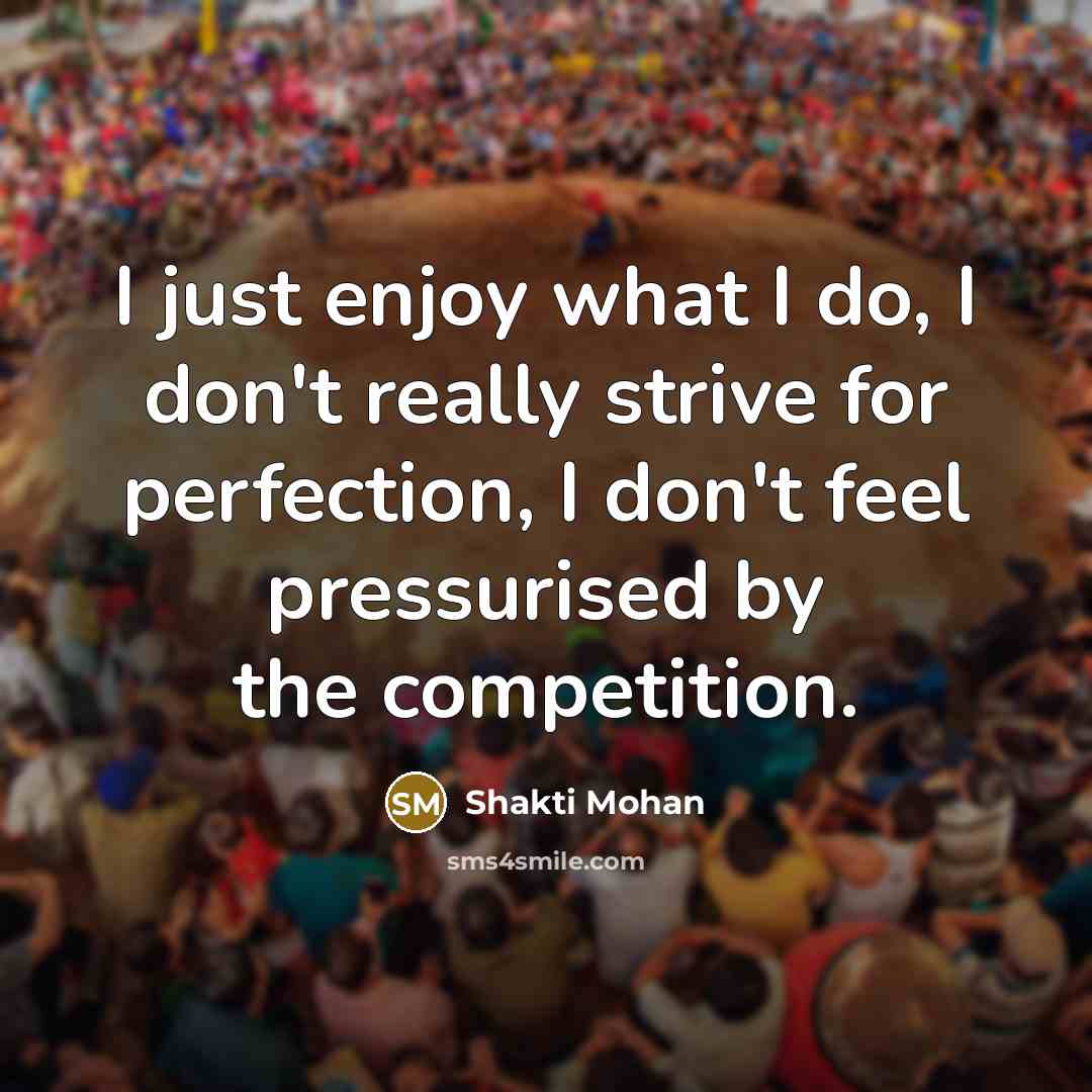 “I just enjoy what I do, I don't really strive for perfection, I don't feel pressurised by the competition.” quote by Shakti Mohan
