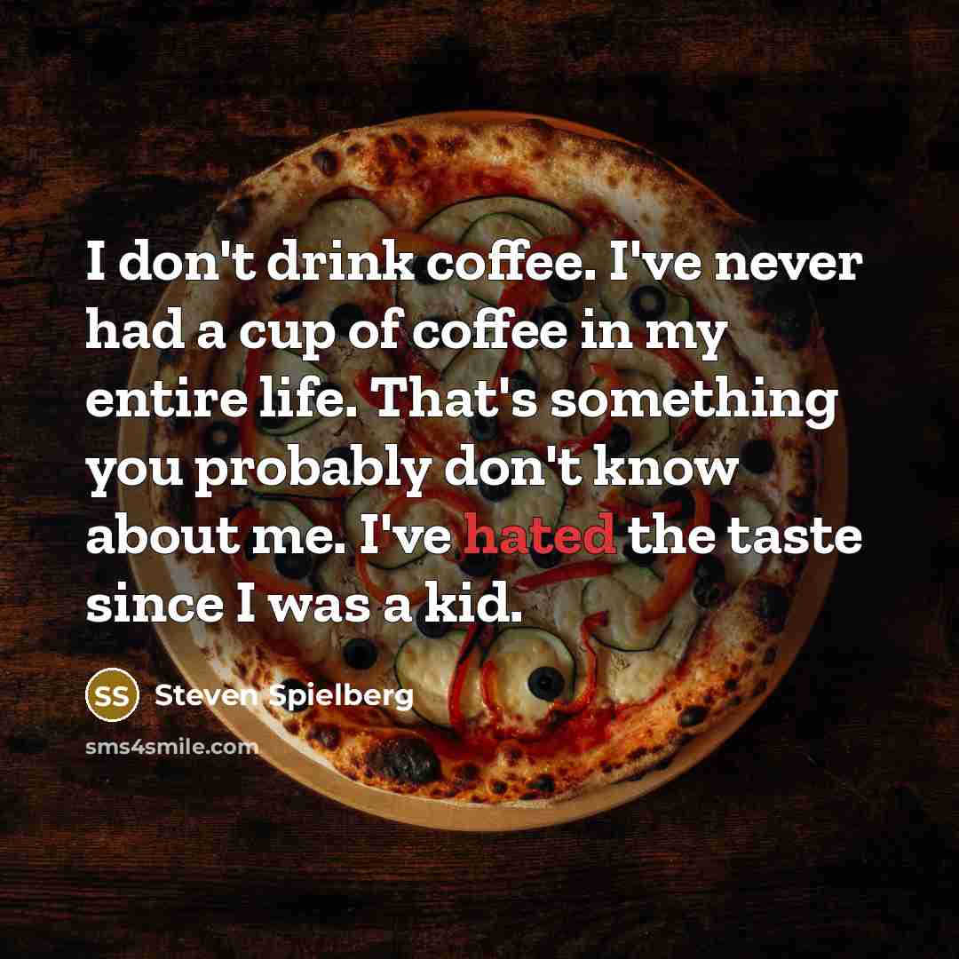 “I don't drink coffee. I've never had a cup of coffee in my entire life. That's something you probably don't know about me. I've hated the taste since I was a kid.” quote by Steven Spielberg