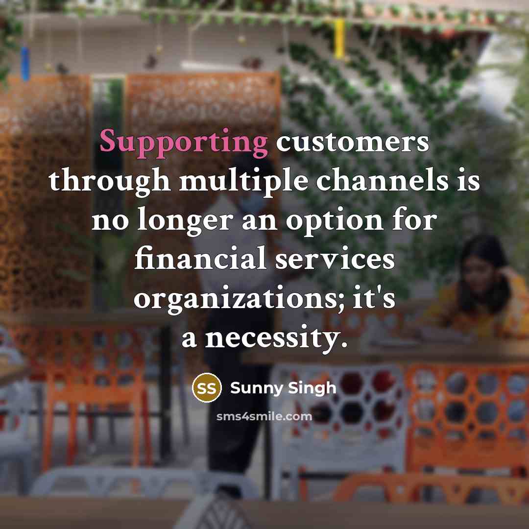 “Supporting customers through multiple channels is no longer an option for financial services organizations; it's a necessity.” quote by Sunny Singh