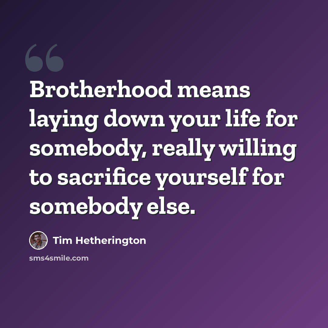 “Brotherhood means laying down your life for somebody, really willing to sacrifice yourself for somebody else.” quote by Tim Hetherington
