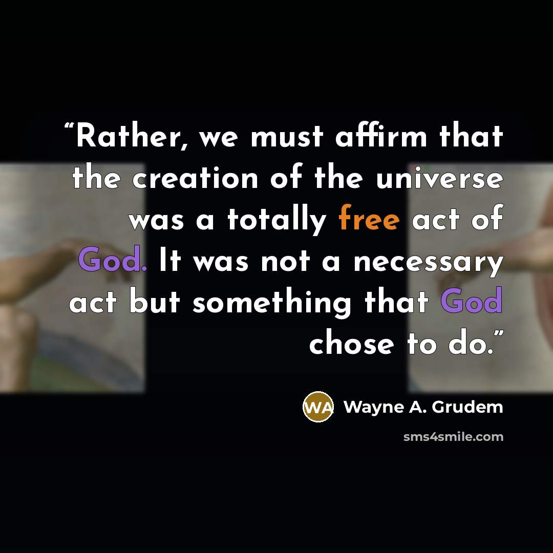 “Rather, we must affirm that the creation of the universe was a totally free act of God. It was not a necessary act but something that God chose to do.” quote by Wayne A. Grudem