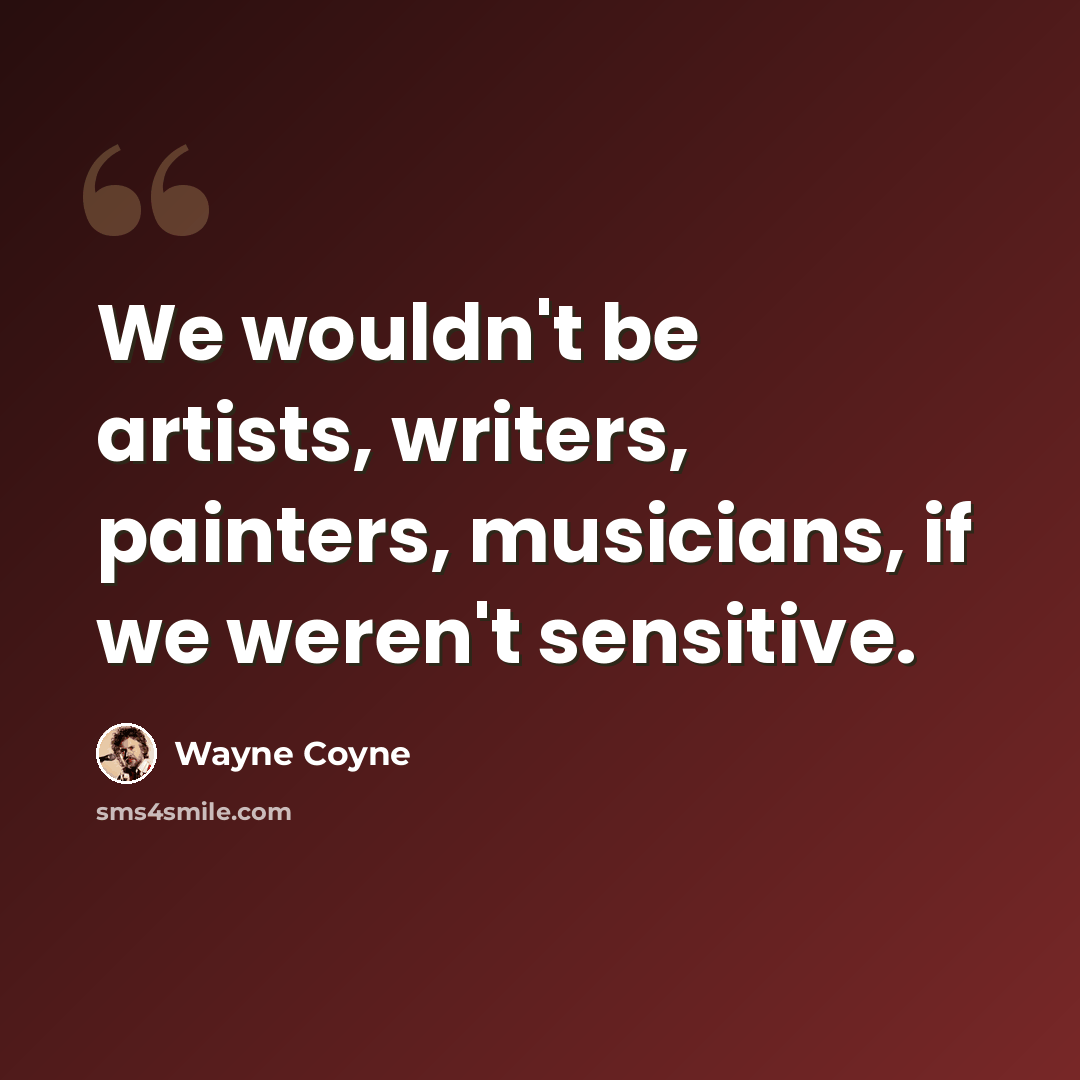“We wouldn't be artists, writers, painters, musicians, if we weren't sensitive.” quote by Wayne Coyne
