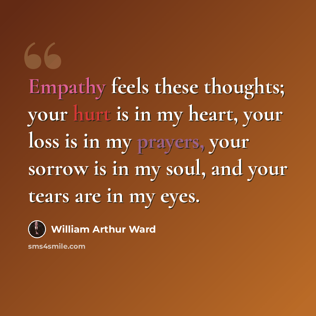 “Empathy feels these thoughts; your hurt is in my heart, your loss is in my prayers, your sorrow is in my soul, and your tears are in my eyes.” quote by William Arthur Ward
