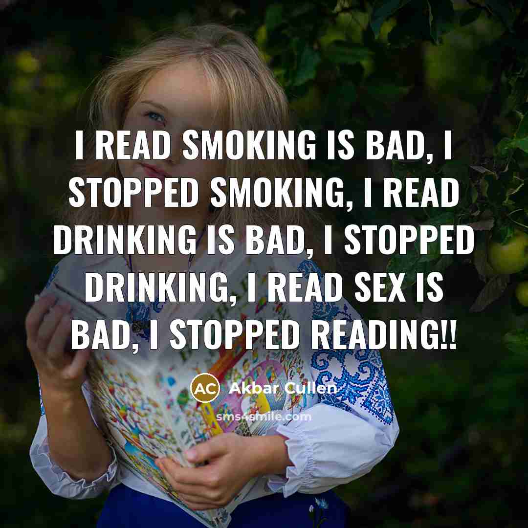 “I read smoking is bad, I stopped smoking, I read drinking is bad, I stopped drinking, I read SEX is bad, I stopped Reading!!” quote by Akbar Cullen