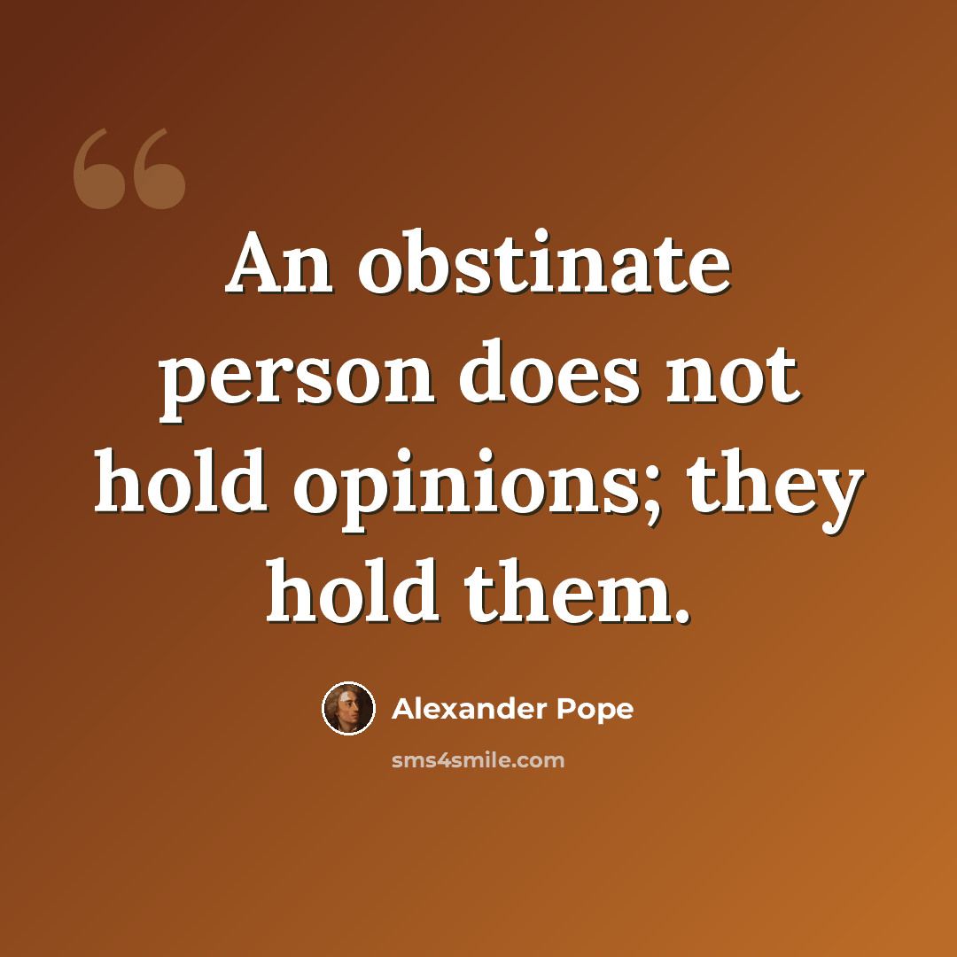 “An obstinate person does not hold opinions; they hold them.” quote by Alexander Pope