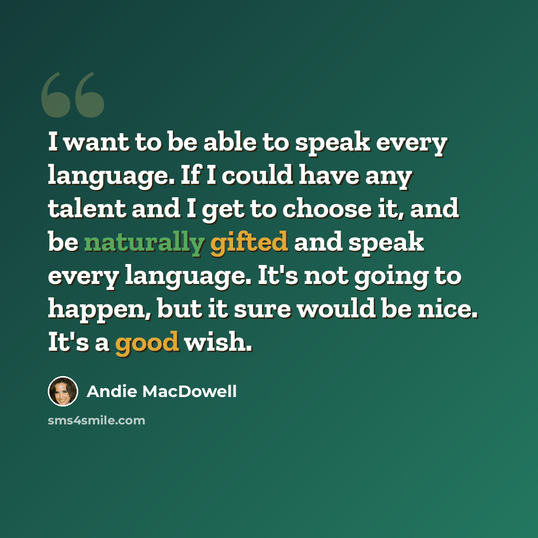 “I want to be able to speak every language. If I could have any talent and I get to choose it, and be naturally gifted and speak every language. It's not going to happen, but it sure would be nice. It's a good wish.” quote by Andie MacDowell