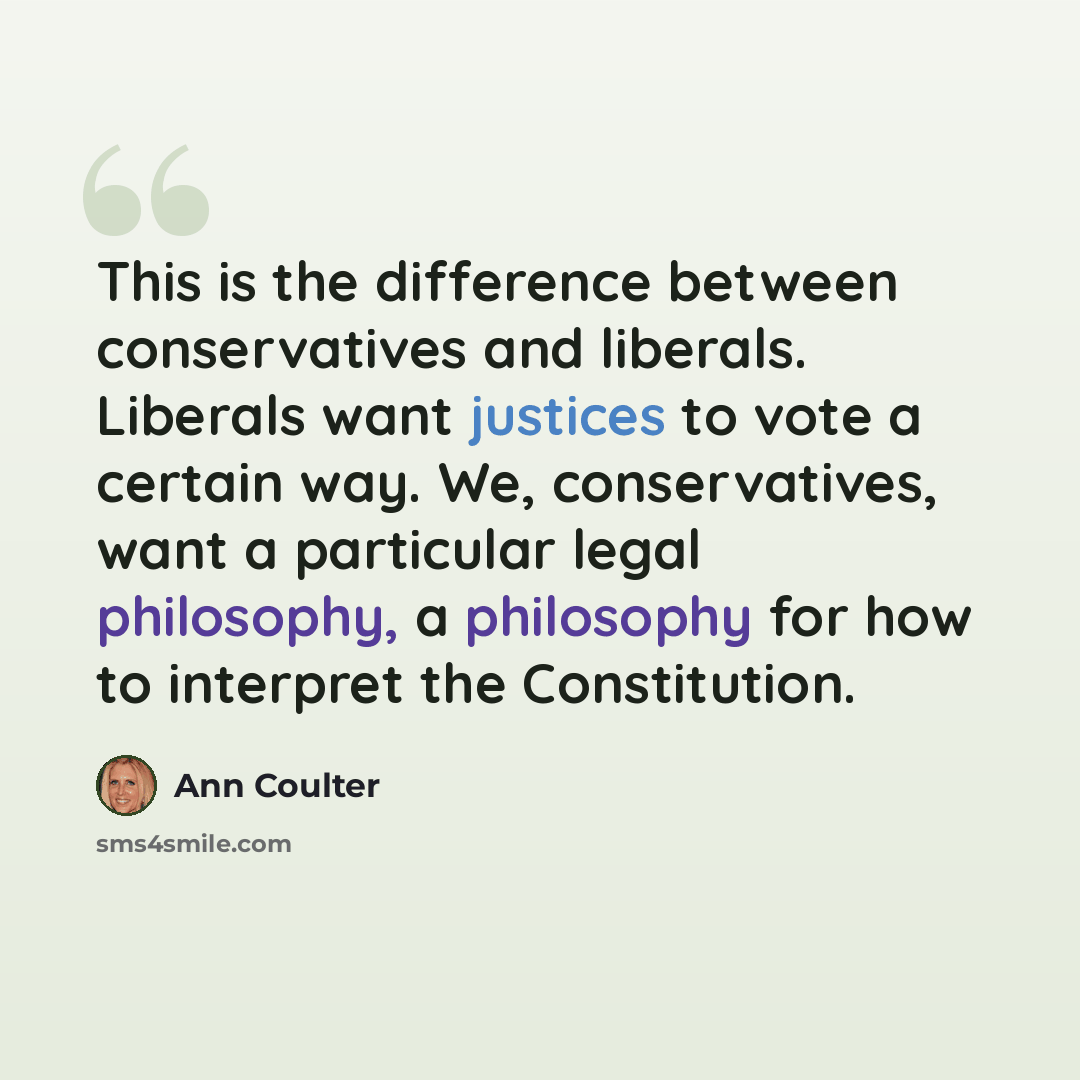 “This is the difference between conservatives and liberals. Liberals want justices to vote a certain way. We, conservatives, want a particular legal philosophy, a philosophy for how to interpret the Constitution.” quote by Ann Coulter