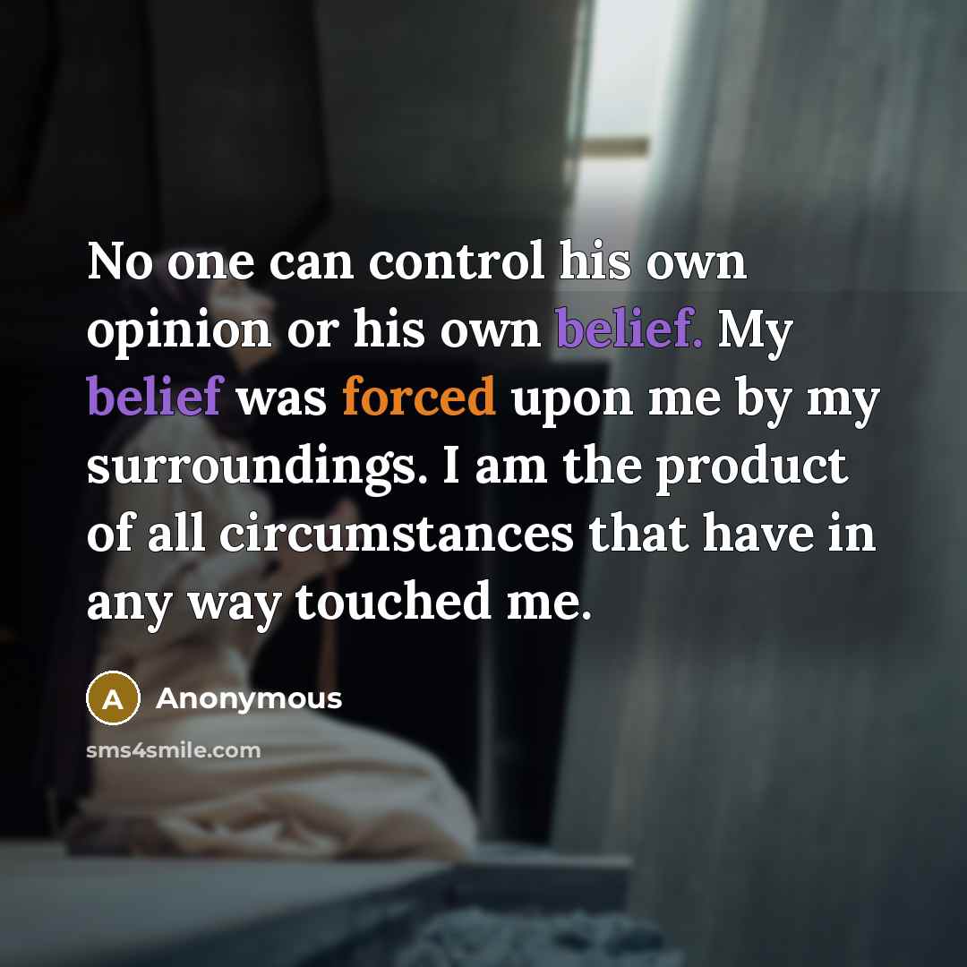 “No one can control his own opinion or his own belief. My belief was forced upon me by my surroundings. I am the product of all circumstances that have in any way touched me.” quote by Anonymous