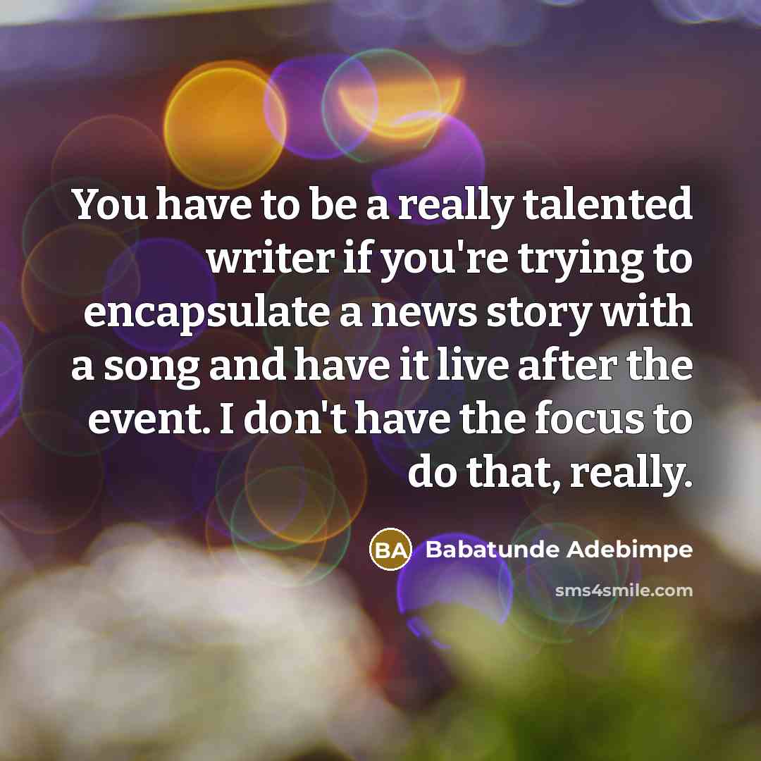 “You have to be a really talented writer if you're trying to encapsulate a news story with a song and have it live after the event. I don't have the focus to do that, really.” quote by Babatunde Adebimpe