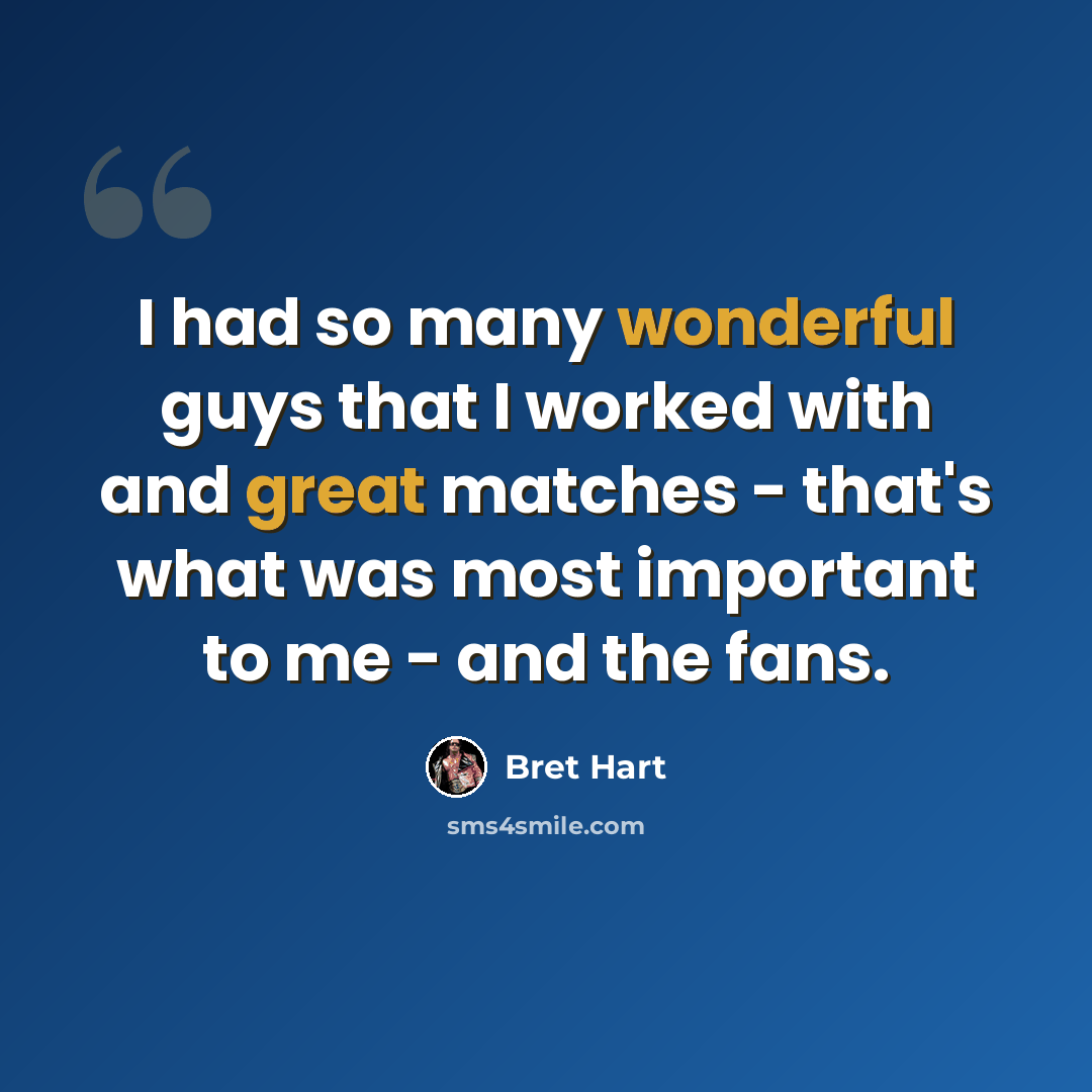 “I had so many wonderful guys that I worked with and great matches - that's what was most important to me - and the fans.” quote by Bret Hart