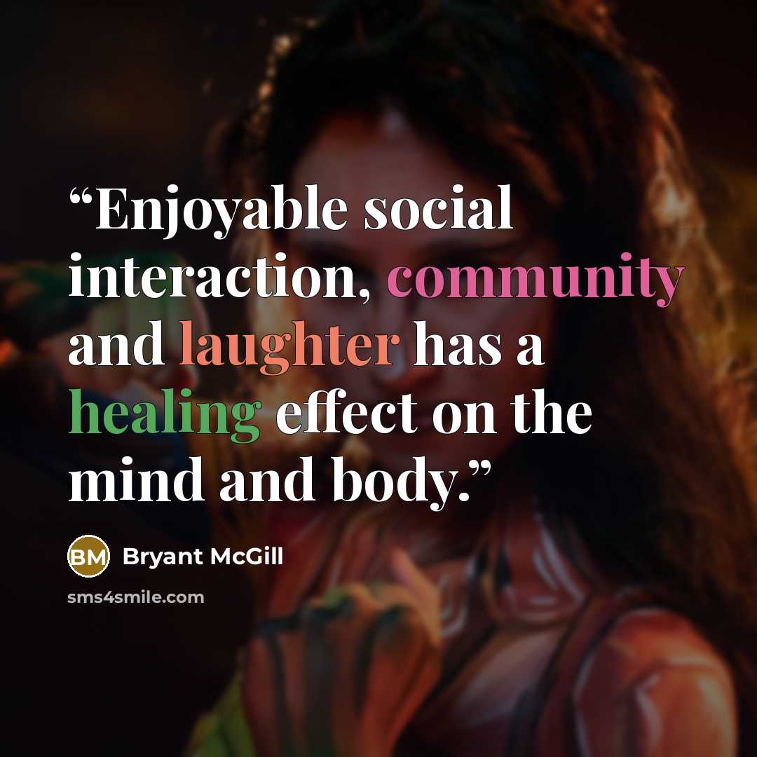 “Enjoyable social interaction, community and laughter has a healing effect on the mind and body.” quote by Bryant McGill