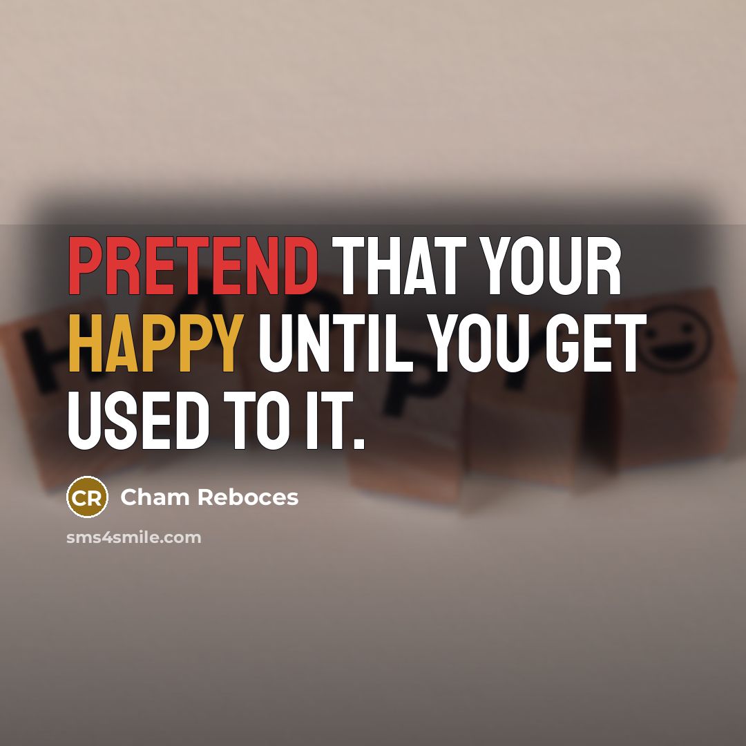 “Pretend that your happy until you get used to it.” quote by Cham Reboces