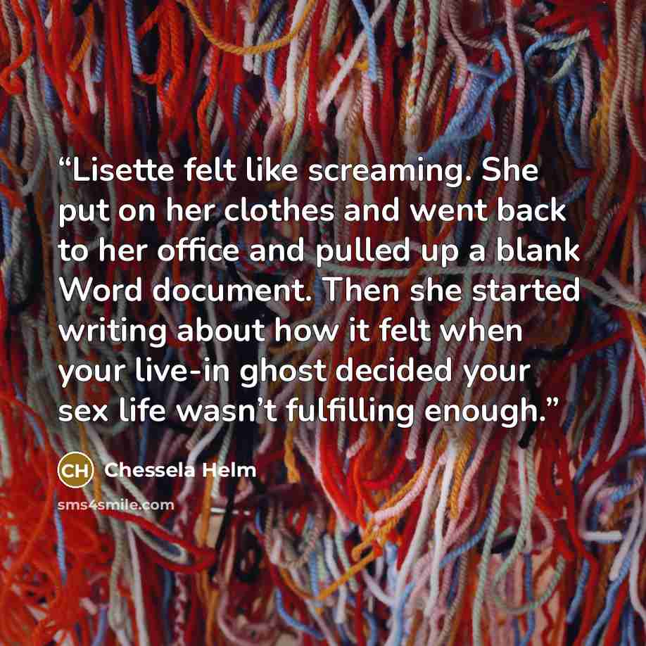 “Lisette felt like screaming. She put on her clothes and went back to her office and pulled up a blank Word document. Then she started writing about how it felt when your live-in ghost decided your sex life wasn’t fulfilling enough.” quote by Chessela Helm