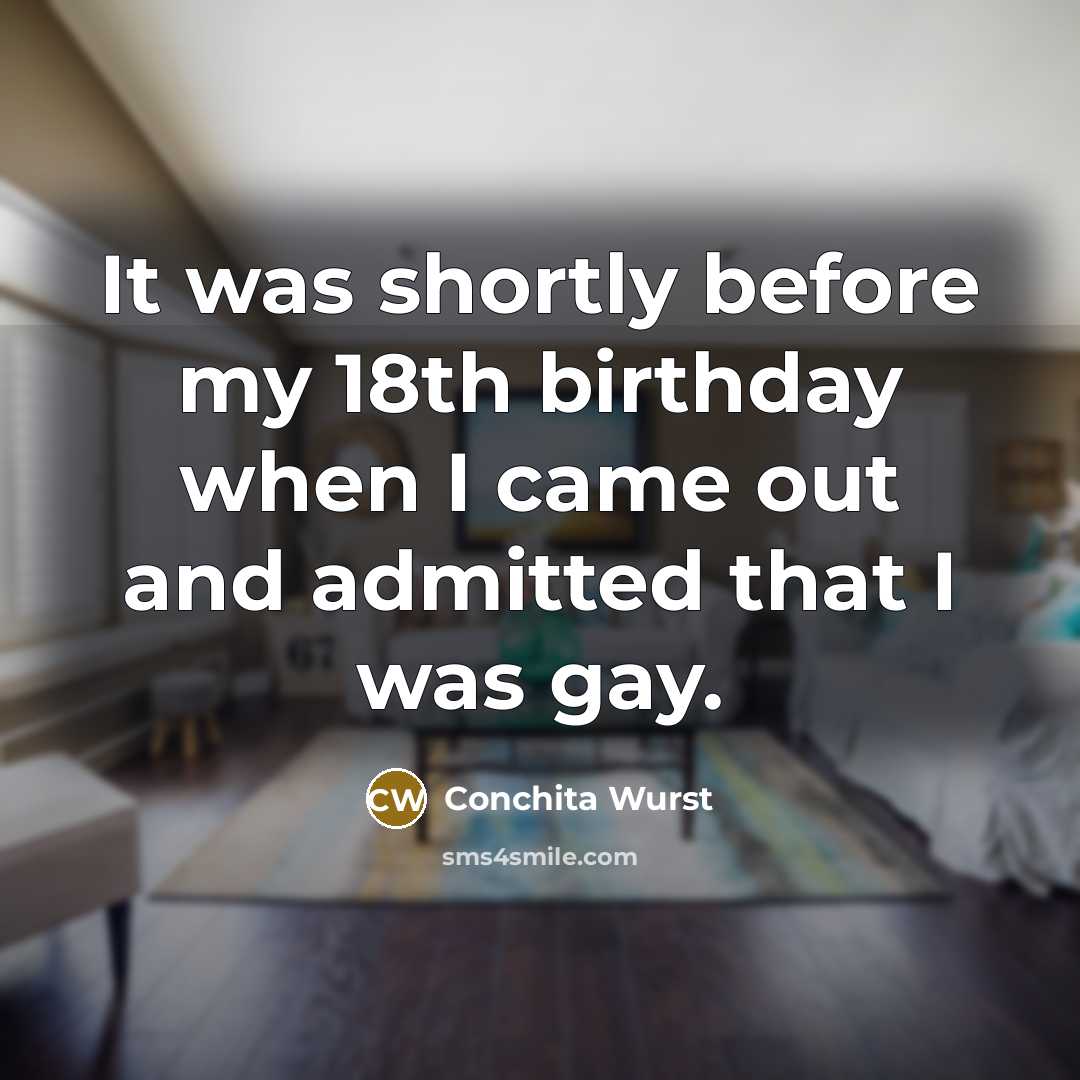 “It was shortly before my 18th birthday when I came out and admitted that I was gay.” quote by Conchita Wurst