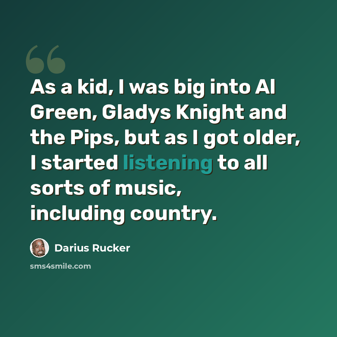 “As a kid, I was big into Al Green, Gladys Knight and the Pips, but as I got older, I started listening to all sorts of music, including country.” quote by Darius Rucker