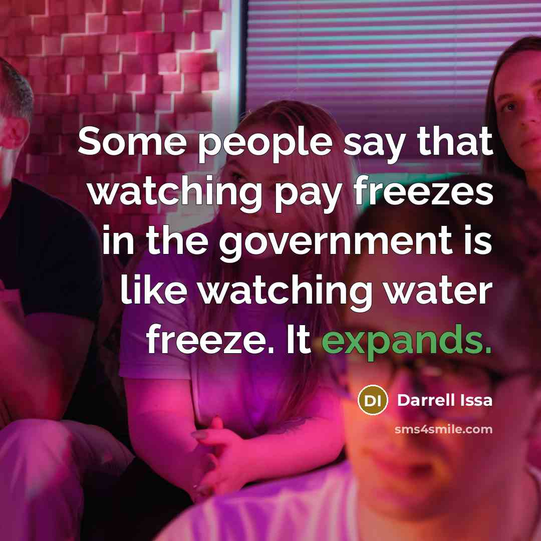 “Some people say that watching pay freezes in the government is like watching water freeze. It expands.” quote by Darrell Issa