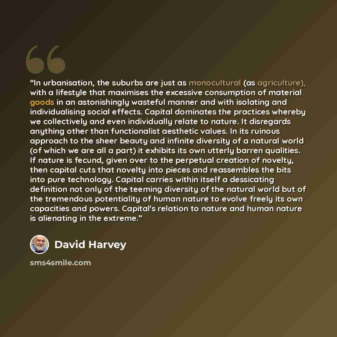 “In urbanisation, the suburbs are just as monocultural (as agriculture), with a lifestyle that maximises the excessive consumption of material goods in an astonishingly wasteful manner and with isolating and individualising social effects. Capital dominates the practices whereby we collectively and…” quote by David Harvey