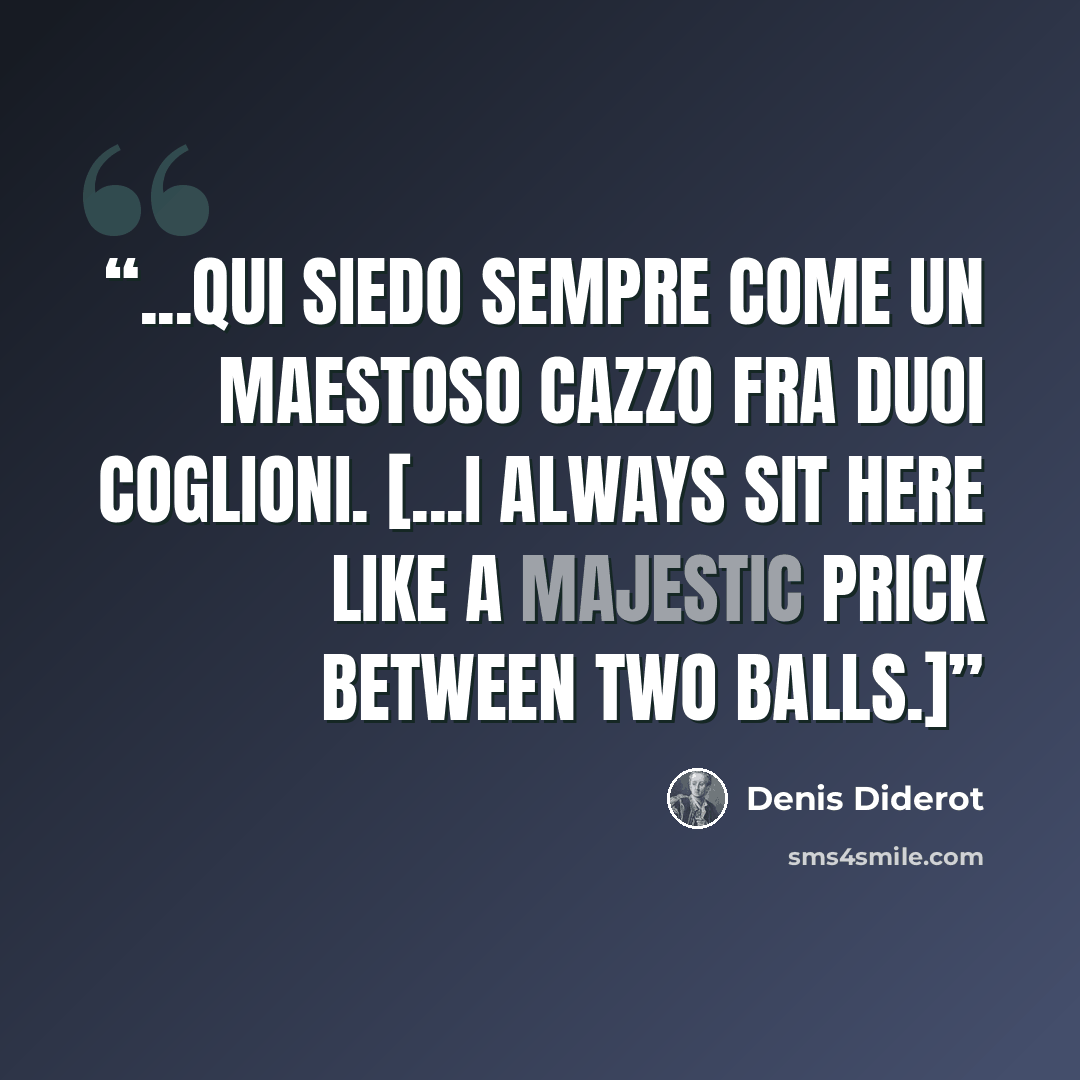 “...qui siedo sempre come un maestoso cazzo fra duoi coglioni. [...I always sit here like a majestic prick between two balls.]” quote by Denis Diderot
