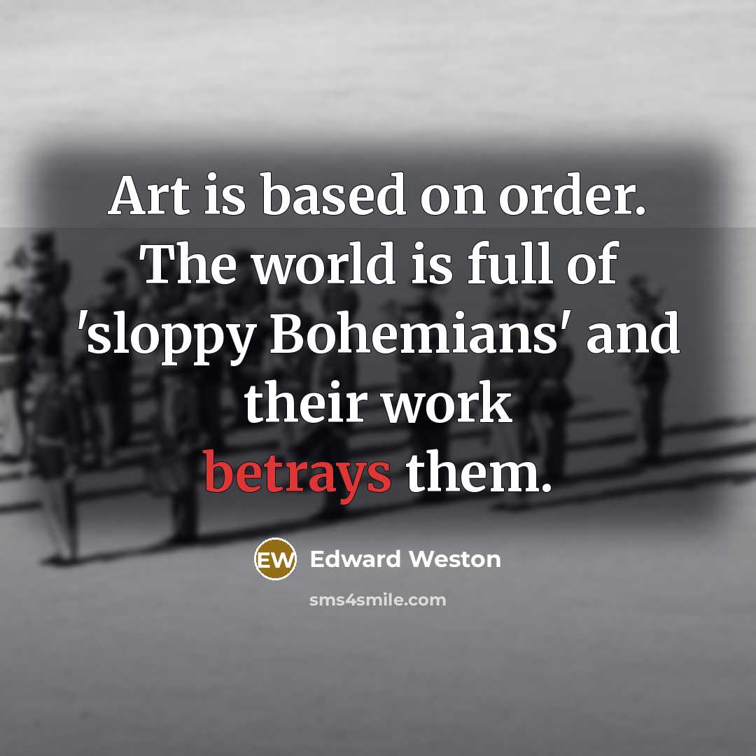“Art is based on order. The world is full of 'sloppy Bohemians' and their work betrays them.” quote by Edward Weston