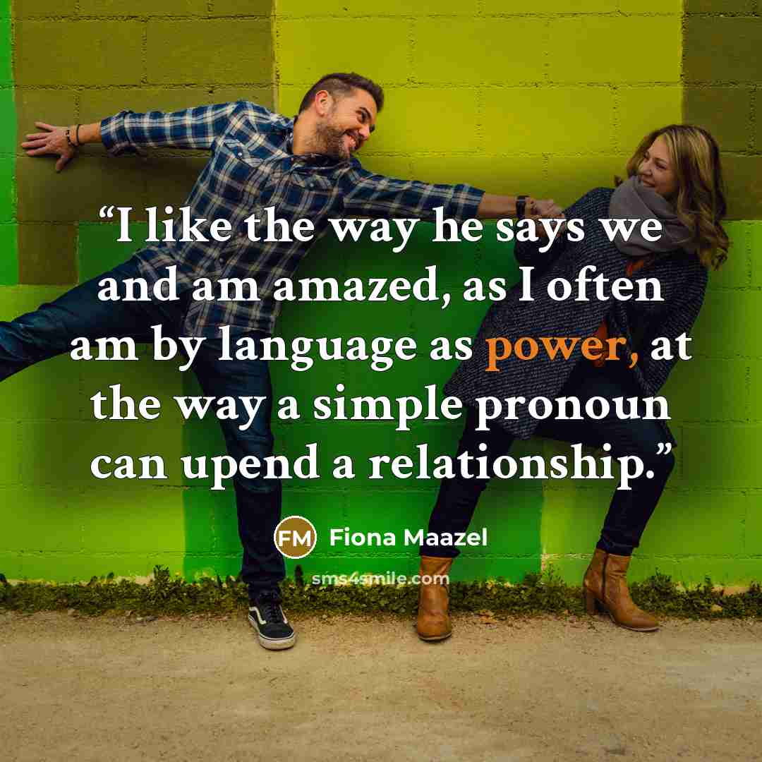 “I like the way he says we and am amazed, as I often am by language as power, at the way a simple pronoun can upend a relationship.” quote by Fiona Maazel
