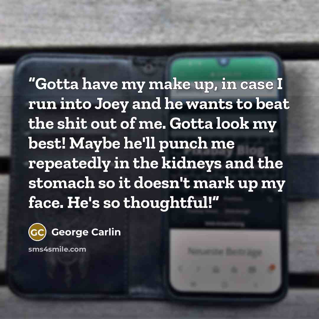 “Gotta have my make up, in case I run into Joey and he wants to beat the shit out of me. Gotta look my best! Maybe he'll punch me repeatedly in the kidneys and the stomach so it doesn't mark up my face. He's so thoughtful!” quote by George Carlin