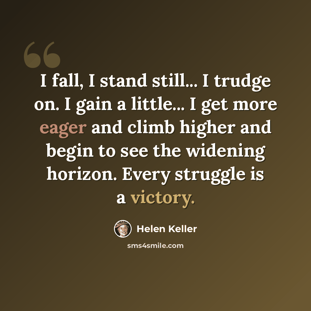 “I fall, I stand still... I trudge on. I gain a little... I get more eager and climb higher and begin to see the widening horizon. Every struggle is a victory.” quote by Helen Keller