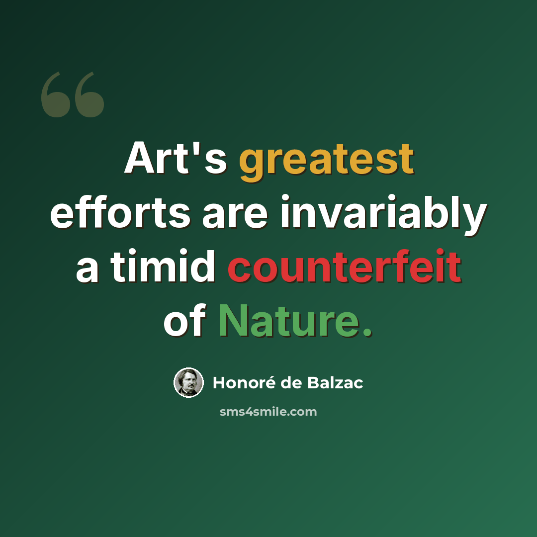 “Art's greatest efforts are invariably a timid counterfeit of Nature.” quote by Honore de Balzac