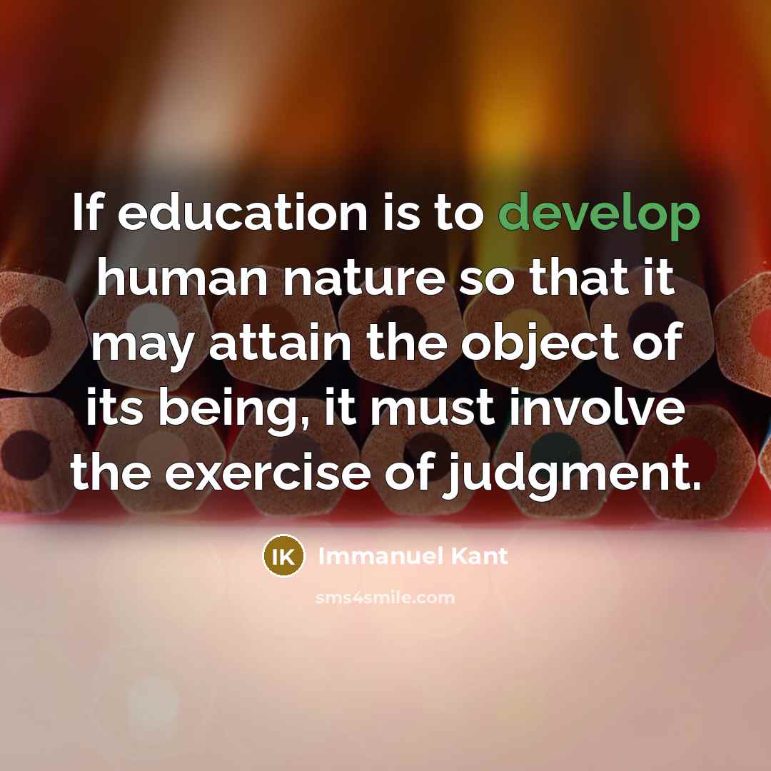 “If education is to develop human nature so that it may attain the object of its being, it must involve the exercise of judgment.” quote by Immanuel Kant