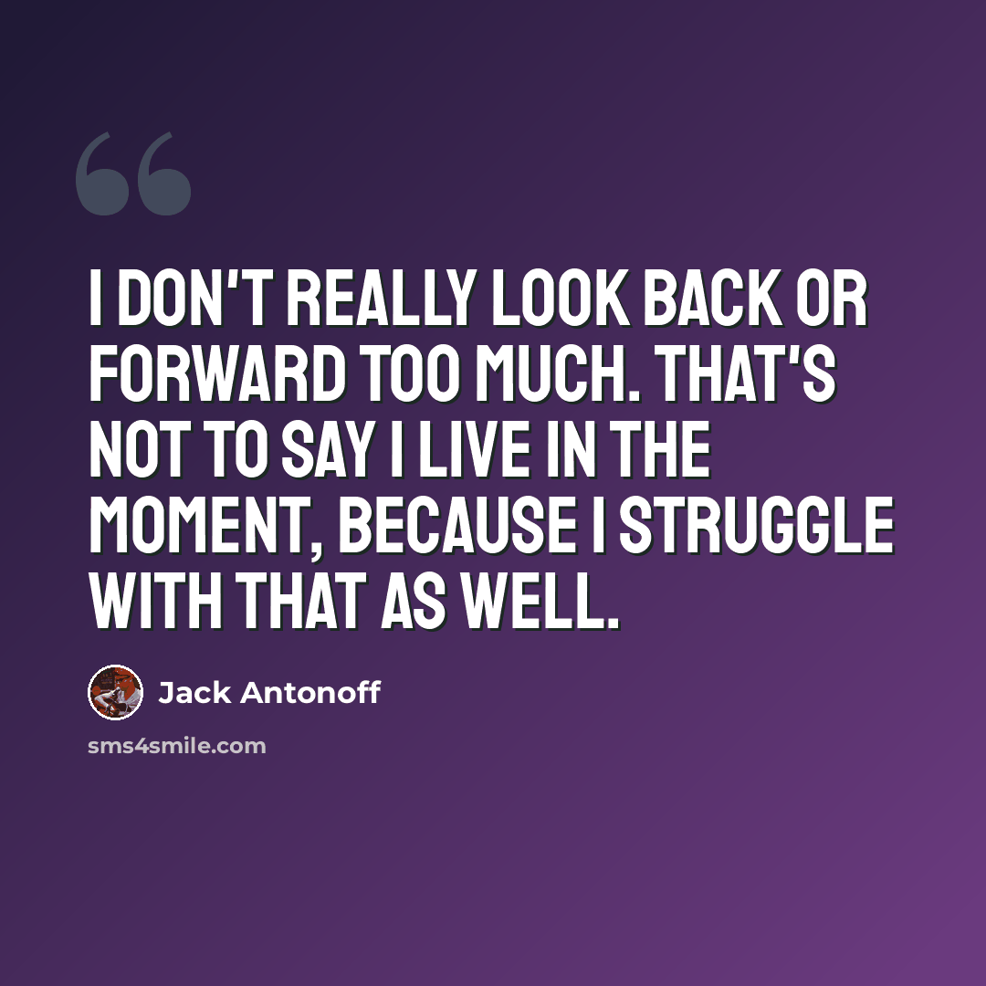 “I don't really look back or forward too much. That's not to say I live in the moment, because I struggle with that as well.” quote by Jack Antonoff