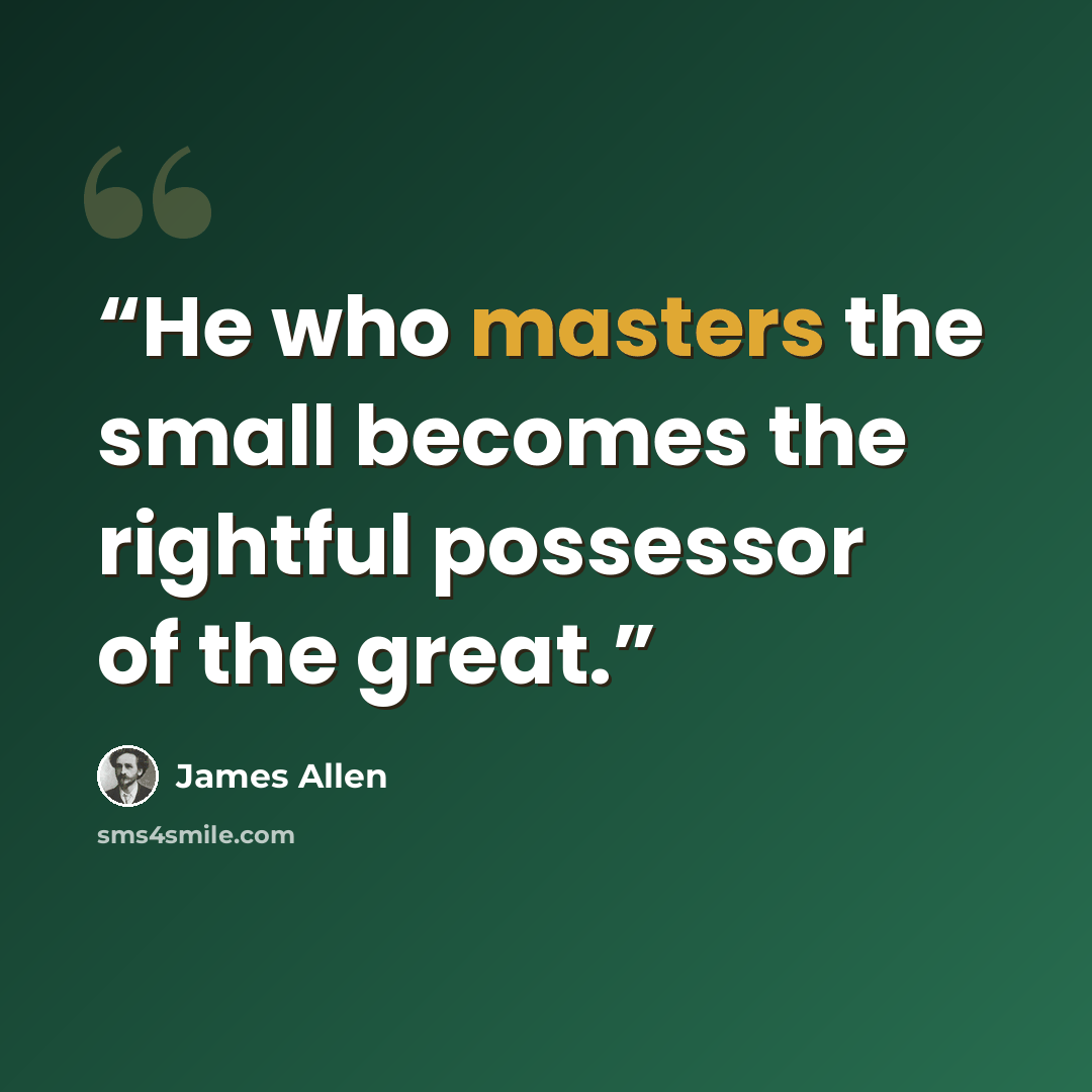 “He who masters the small becomes the rightful possessor of the great.” quote by James Allen