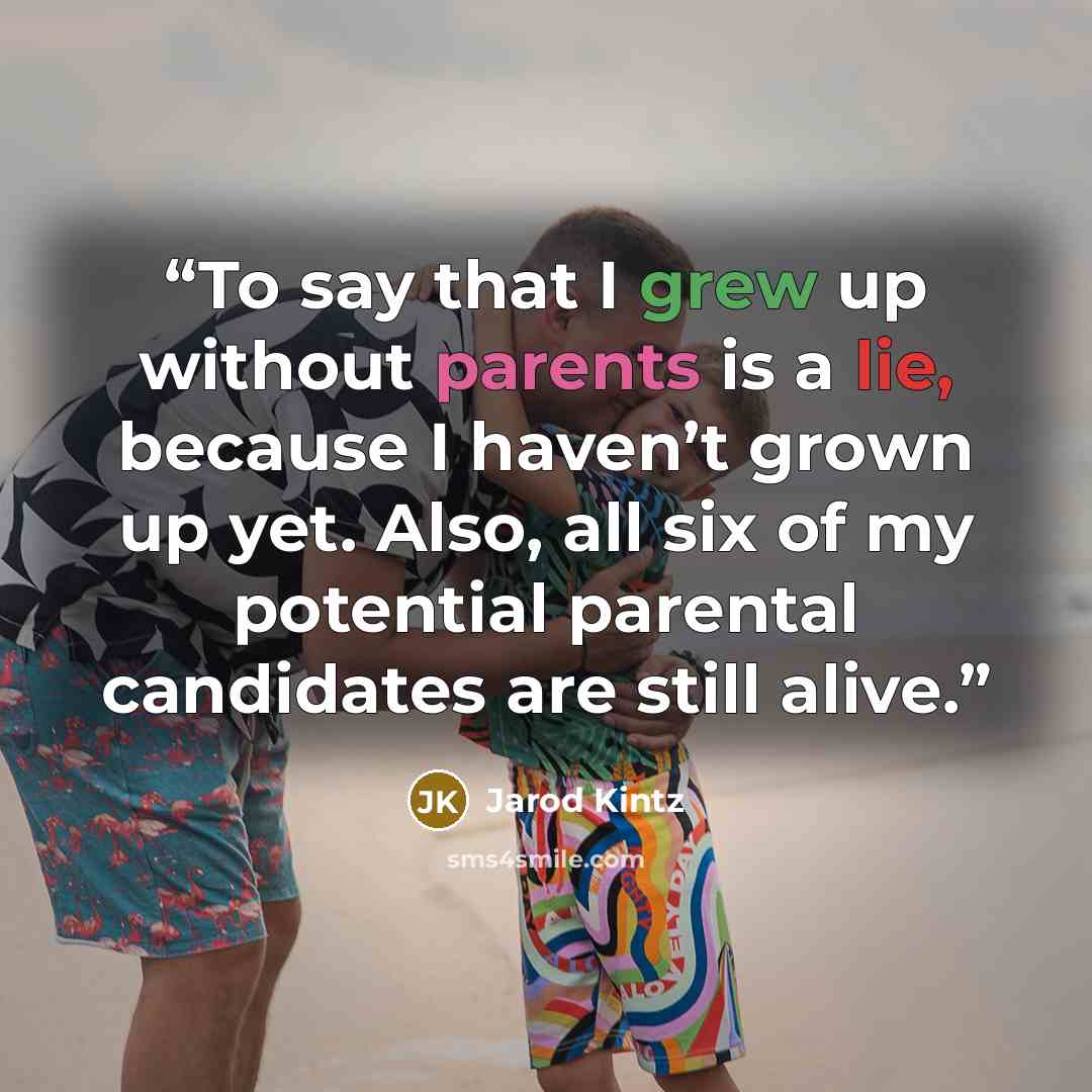 “To say that I grew up without parents is a lie, because I haven’t grown up yet. Also, all six of my potential parental candidates are still alive.” quote by Jarod Kintz