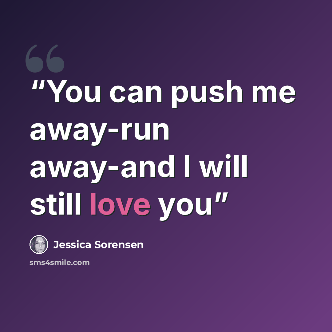 “You can push me away-run away-and I will still love you” quote by Jessica Sorensen