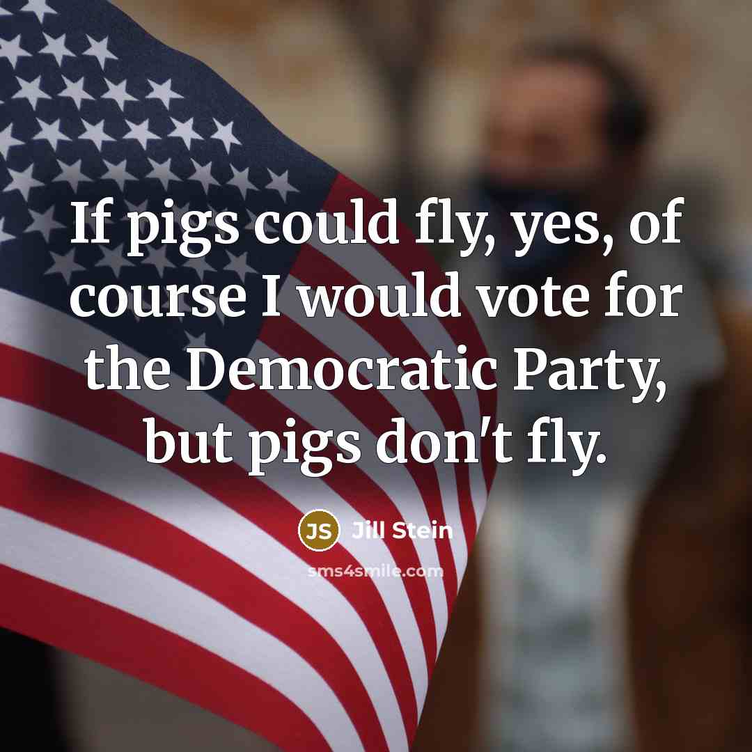“If pigs could fly, yes, of course I would vote for the Democratic Party, but pigs don't fly.” quote by Jill Stein