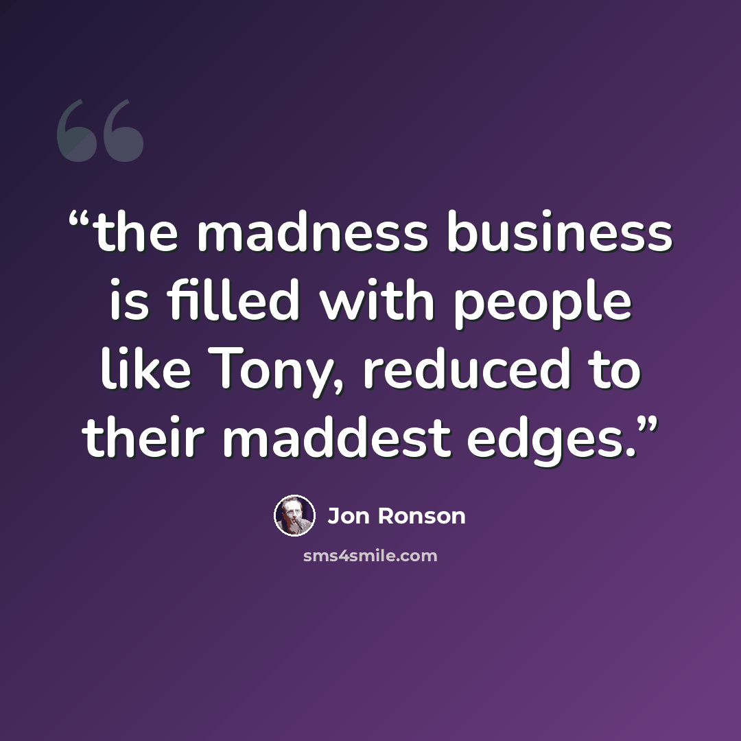 “the madness business is filled with people like Tony, reduced to their maddest edges.” quote by Jon Ronson