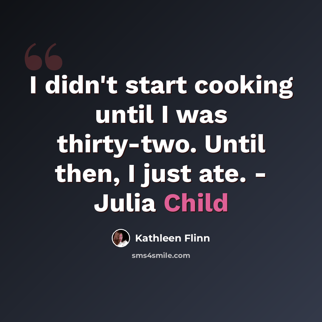 “I didn't start cooking until I was thirty-two. Until then, I just ate. - Julia Child” quote by Kathleen Flinn