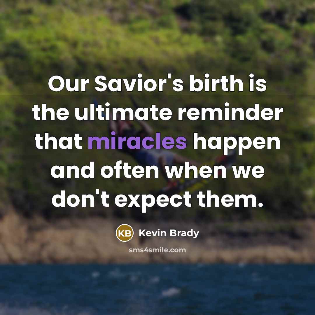 “Our Savior's birth is the ultimate reminder that miracles happen and often when we don't expect them.” quote by Kevin Brady