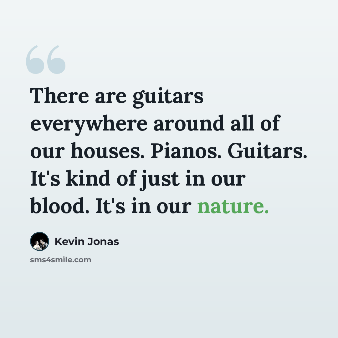 “There are guitars everywhere around all of our houses. Pianos. Guitars. It's kind of just in our blood. It's in our nature.” quote by Kevin Jonas