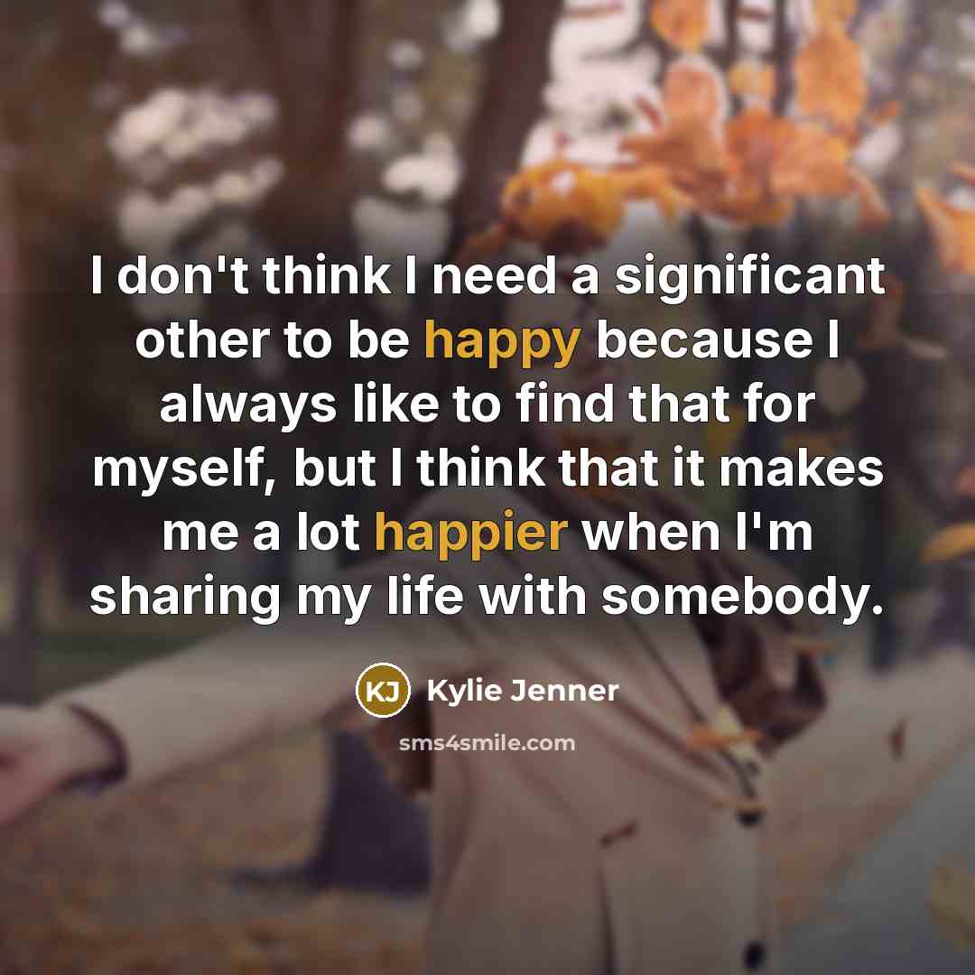 “I don't think I need a significant other to be happy because I always like to find that for myself, but I think that it makes me a lot happier when I'm sharing my life with somebody.” quote by Kylie Jenner