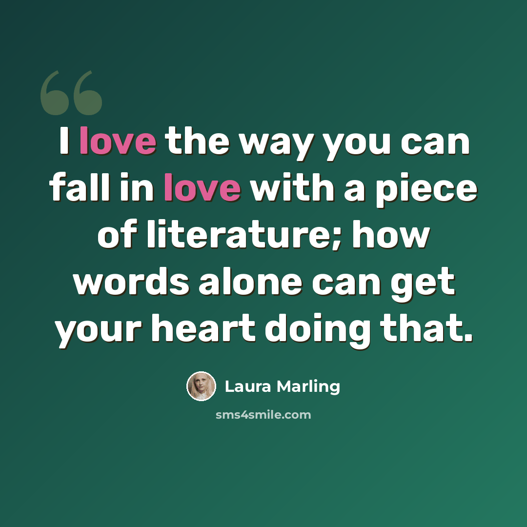 “I love the way you can fall in love with a piece of literature; how words alone can get your heart doing that.” quote by Laura Marling