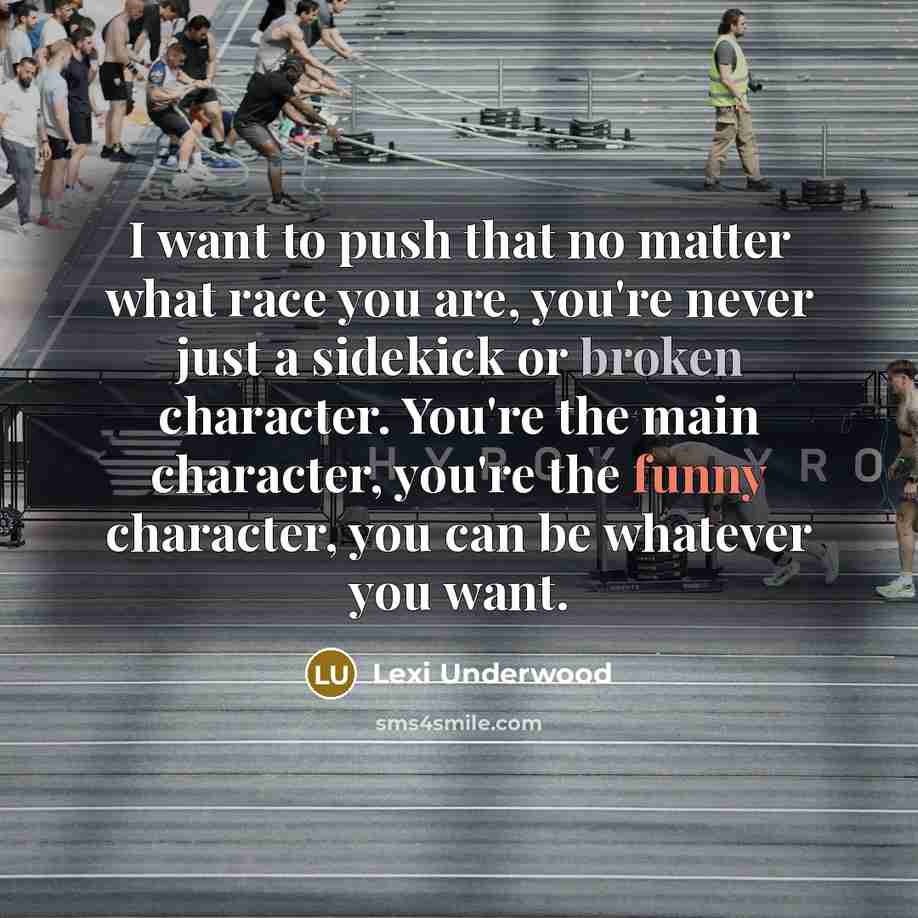 “I want to push that no matter what race you are, you're never just a sidekick or broken character. You're the main character, you're the funny character, you can be whatever you want.” quote by Lexi Underwood