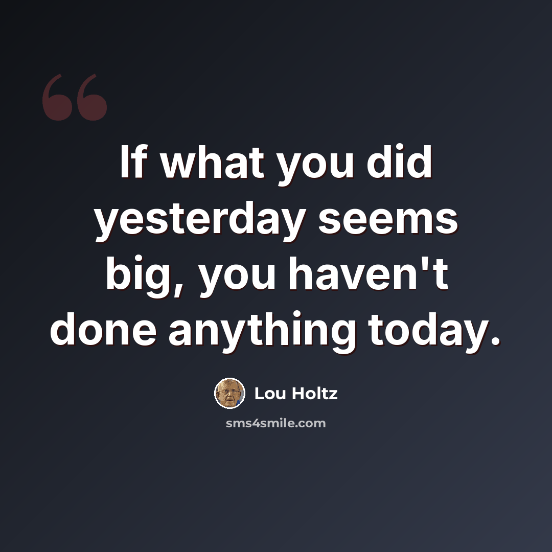 “If what you did yesterday seems big, you haven't done anything today.” quote by Lou Holtz