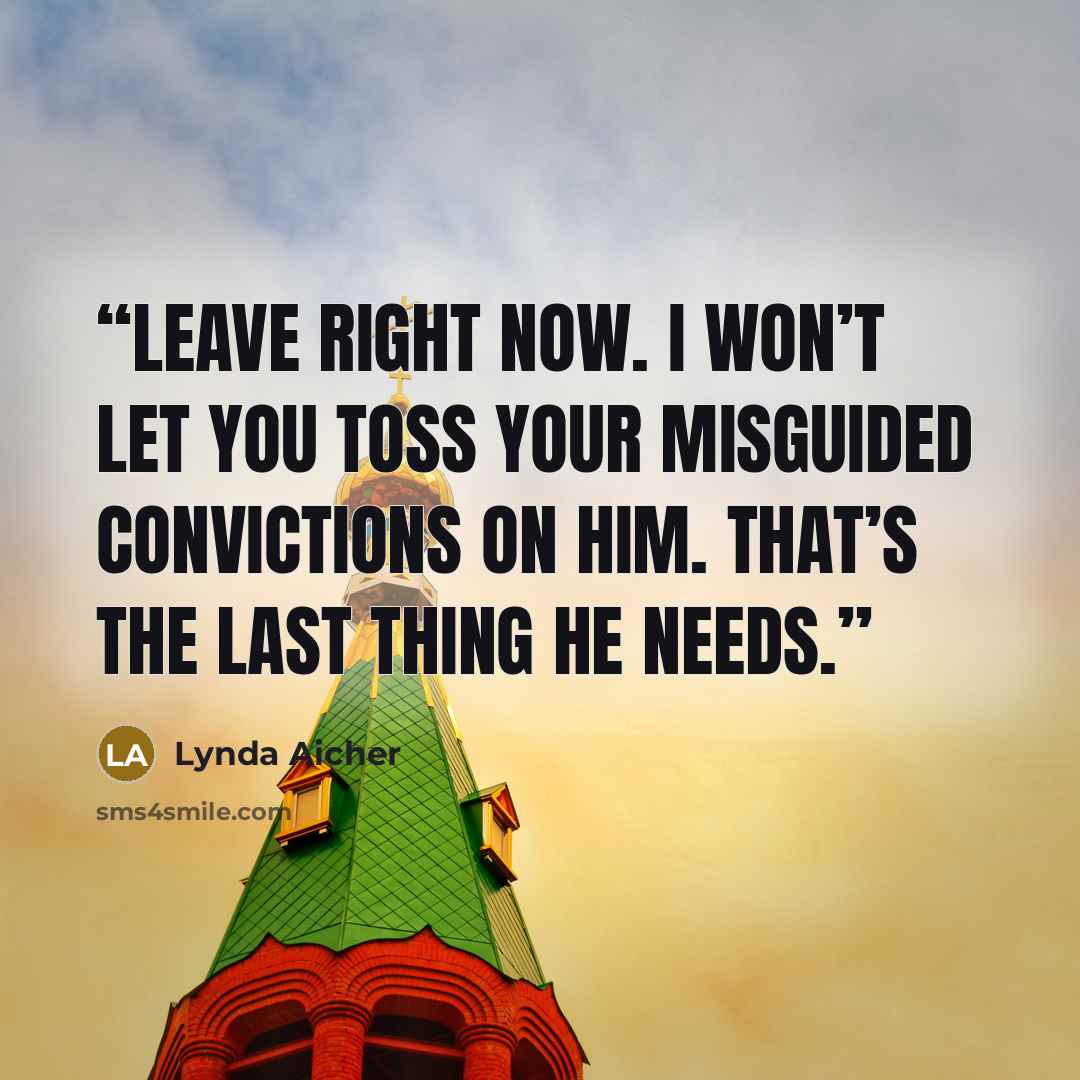 “leave right now. I won’t let you toss your misguided convictions on him. That’s the last thing he needs.” quote by Lynda Aicher