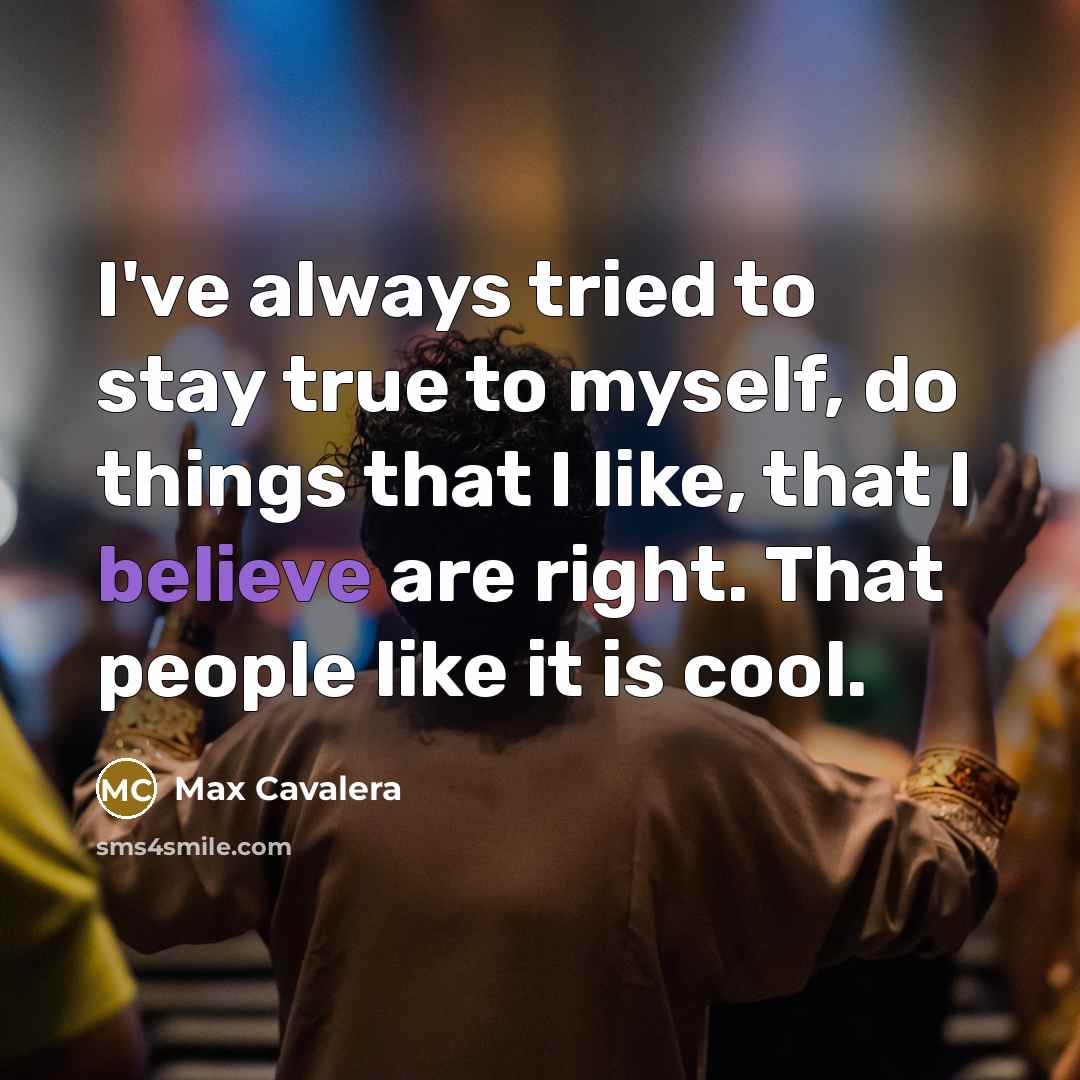 “I've always tried to stay true to myself, do things that I like, that I believe are right. That people like it is cool.” quote by Max Cavalera