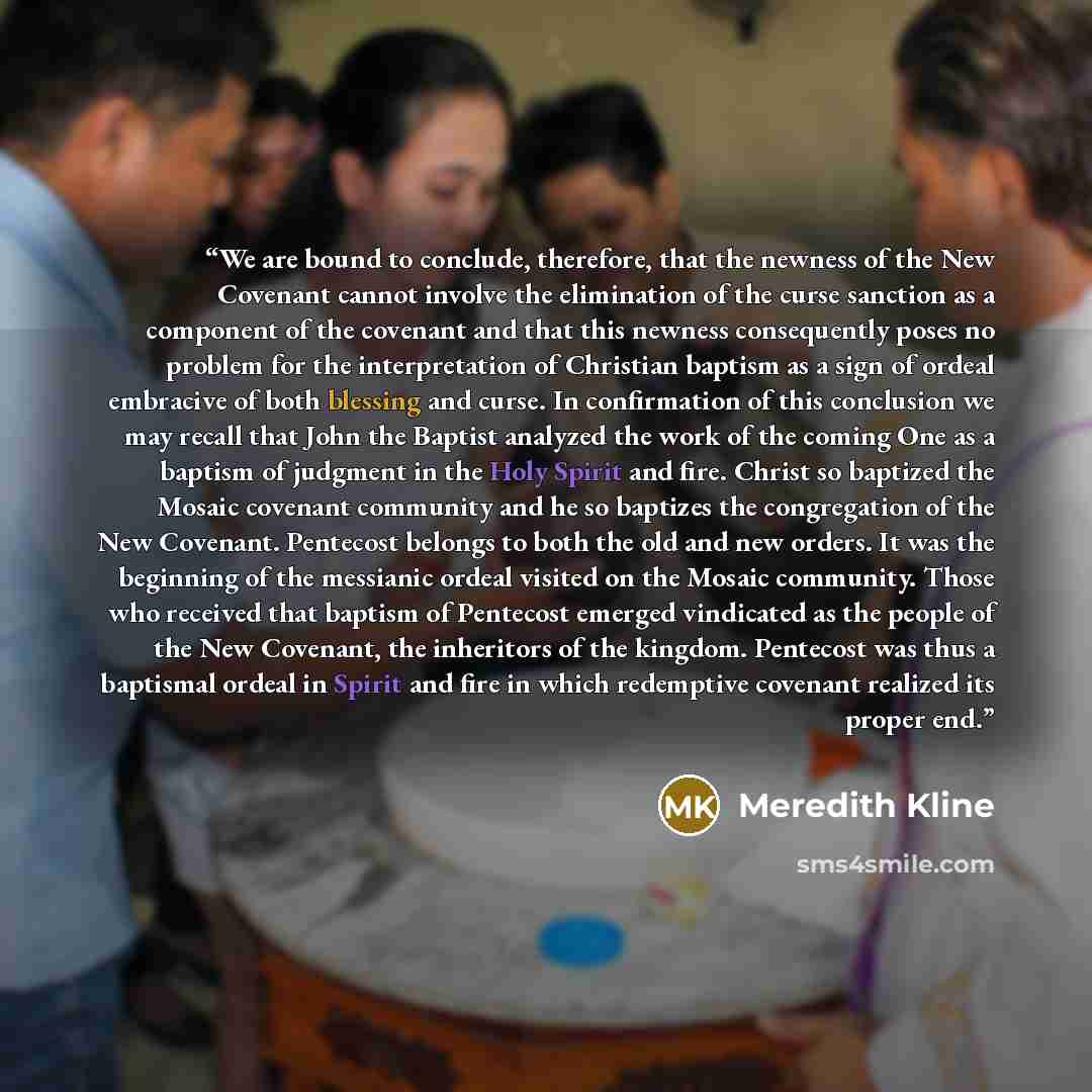 “We are bound to conclude, therefore, that the newness of the New Covenant cannot involve the elimination of the curse sanction as a component of the covenant and that this newness consequently poses no problem for the interpretation of Christian baptism as a sign of ordeal embracive of both…” quote by Meredith Kline